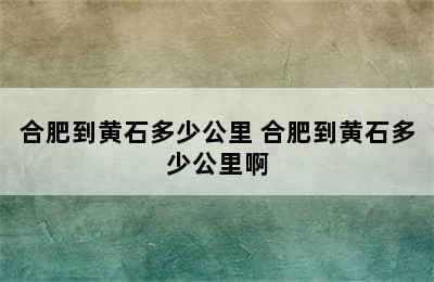 合肥到黄石多少公里 合肥到黄石多少公里啊